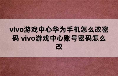 vivo游戏中心华为手机怎么改密码 vivo游戏中心账号密码怎么改